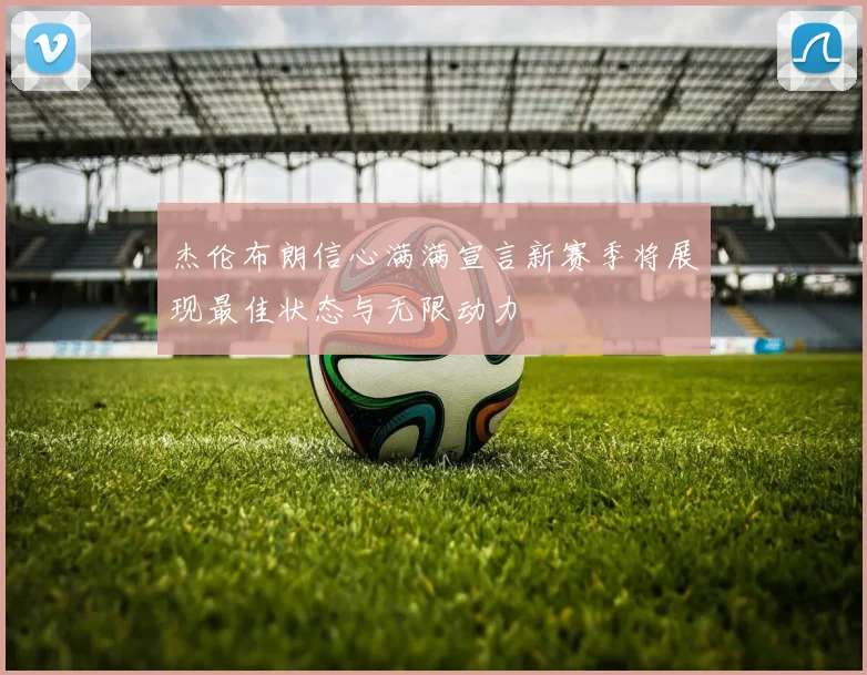 杰伦布朗信心满满宣言新赛季将展现最佳状态与无限动力