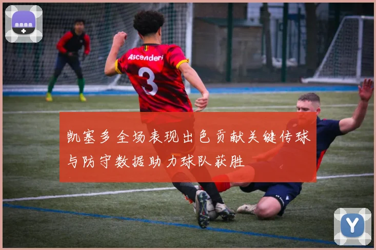 凯塞多全场表现出色贡献关键传球与防守数据助力球队获胜