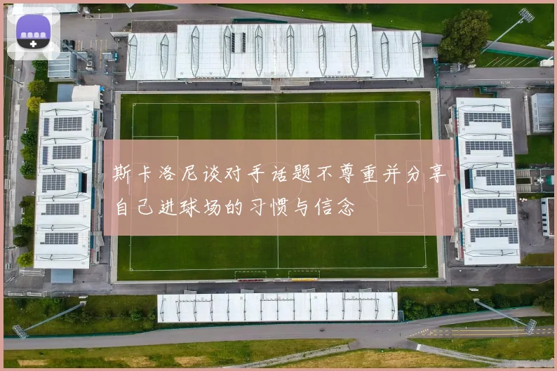 斯卡洛尼谈对手话题不尊重并分享自己进球场的习惯与信念