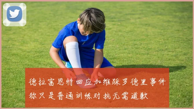 德拉富恩特回应加维踩罗德里事件称只是普通训练对抗无需道歉