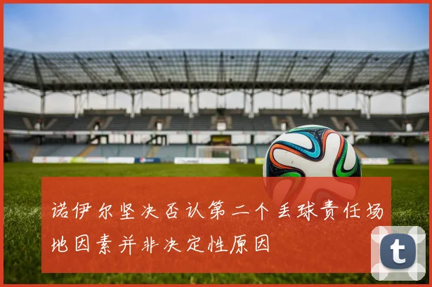 诺伊尔坚决否认第二个丢球责任场地因素并非决定性原因