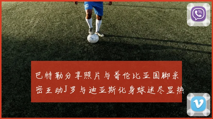巴特勒分享照片与哥伦比亚国脚亲密互动J罗与迪亚斯化身球迷尽显热情