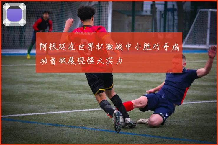 阿根廷在世界杯激战中小胜对手成功晋级展现强大实力