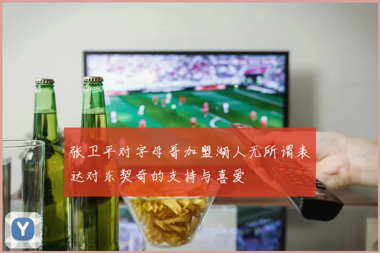 张卫平对字母哥加盟湖人无所谓表达对东契奇的支持与喜爱