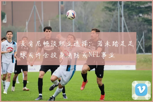 麦肯尼畅谈职业选择：若未踏足足球或许会投身消防或NFL事业