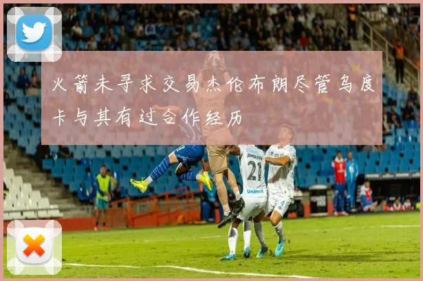 火箭未寻求交易杰伦布朗尽管乌度卡与其有过合作经历