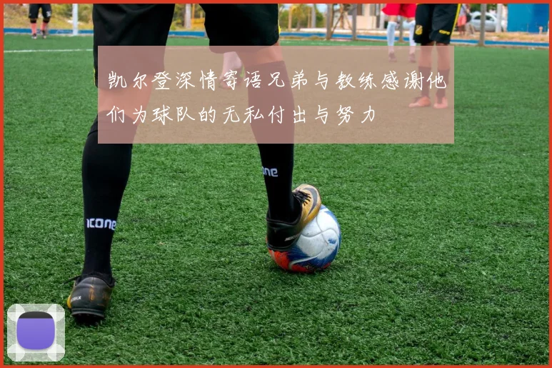 凯尔登深情寄语兄弟与教练感谢他们为球队的无私付出与努力